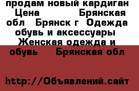 продам новый кардиган › Цена ­ 1 000 - Брянская обл., Брянск г. Одежда, обувь и аксессуары » Женская одежда и обувь   . Брянская обл.